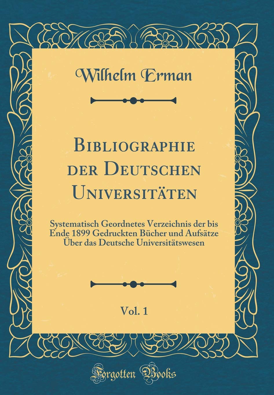 Bibliographie der Deutschen Universitäten, Vol. 1: Systematisch Geordnetes Verzeichnis der bis Ende 1899 Gedruckten Bücher und Aufsätze Über das Deutsche Universitätswesen (Classic Reprint) Reference Books