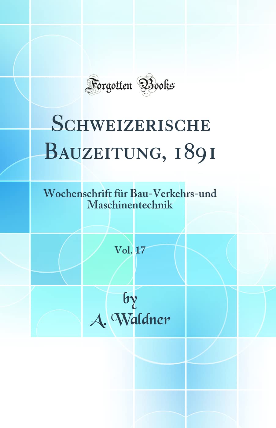 Schweizerische Bauzeitung, 1891, Vol. 17: Wochenschrift für Bau-Verkehrs-und Maschinentechnik (Classic Reprint) Media & Communication