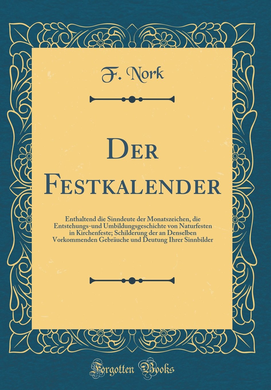 Der Festkalender: Enthaltend die Sinndeute der Monatszeichen, die Entstehungs-und Umbildungsgeschichte von Naturfesten in Kirchenfeste; Schilderung ... Deutung Ihrer Sinnbilder (Classic Reprint) Film, Art & Culture