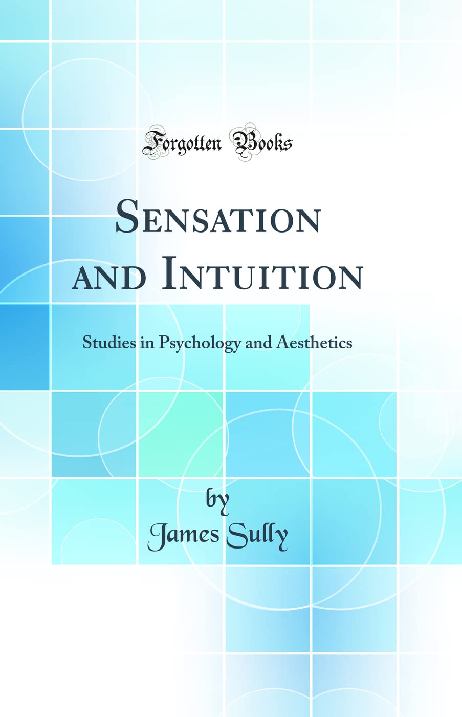 Sensation and Intuition: Studies in Psychology and Aesthetics (Classic Reprint) Contemporary literature