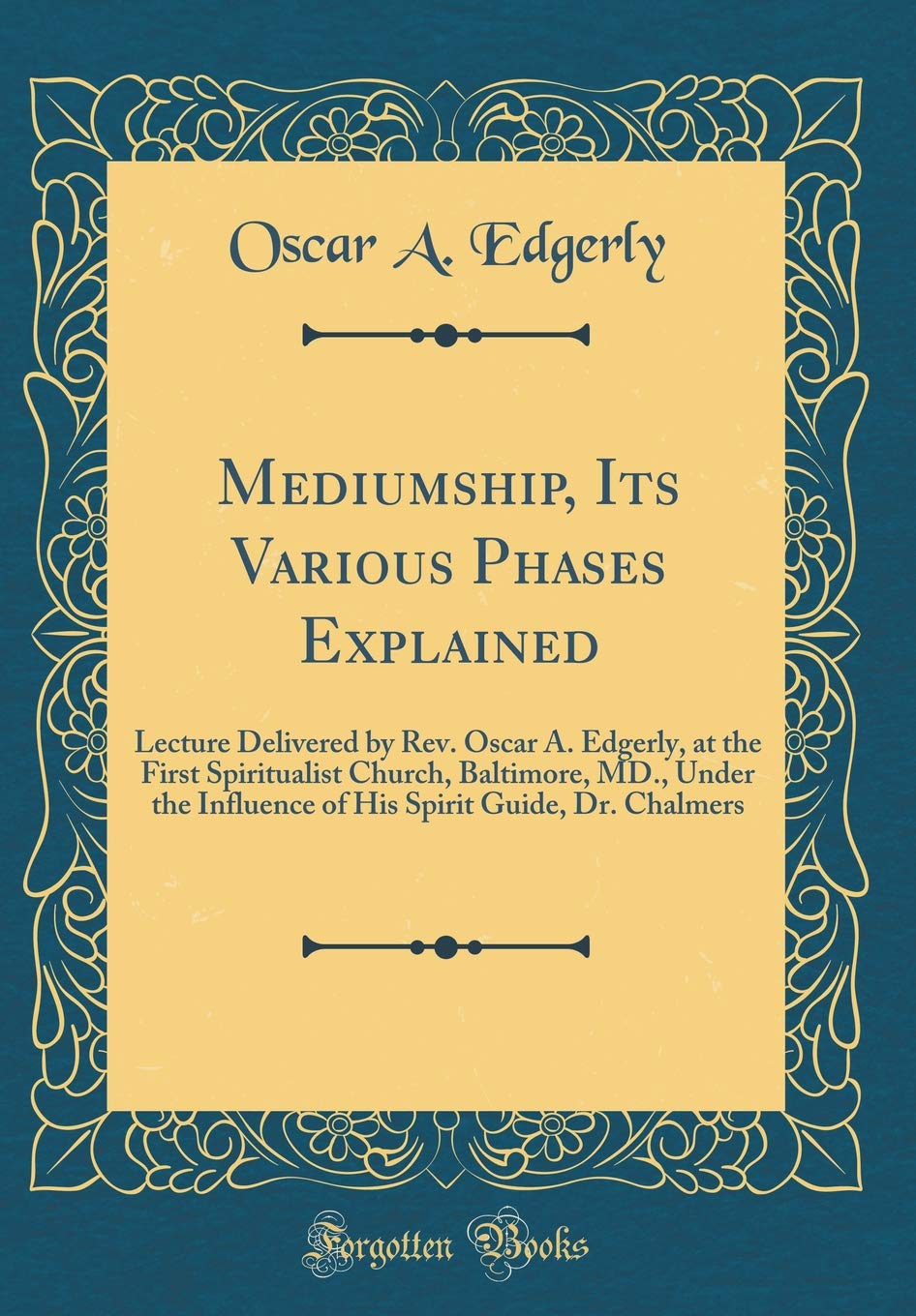 Mediumship, Its Various Phases Explained: Lecture Delivered by Rev. Oscar A. Edgerly, at the First Spiritualist Church, Baltimore, MD., Under the ... Spirit Guide, Dr. Chalmers (Classic Reprint) Religion & Esotericism