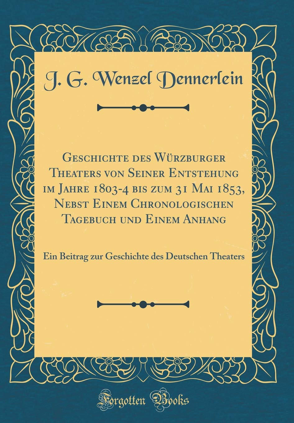 Geschichte des Würzburger Theaters von Seiner Entstehung im Jahre 1803-4 bis zum 31 Mai 1853, Nebst Einem Chronologischen Tagebuch und Einem Anhang: ... des Deutschen Theaters (Classic Reprint) Leisure, Home & Garden