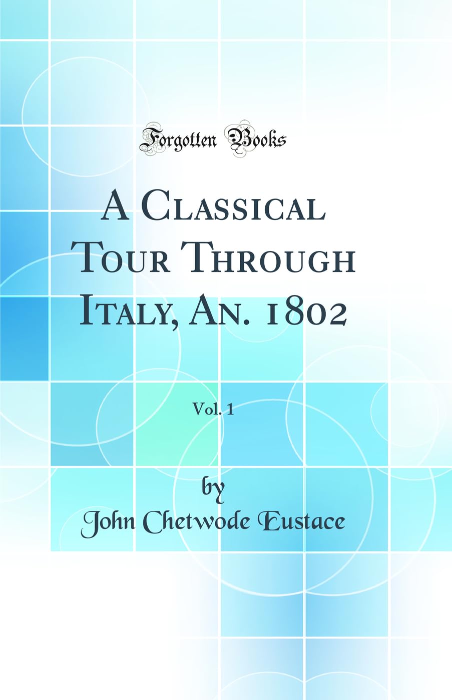 A Classical Tour Through Italy, An. 1802, Vol. 1 (Classic Reprint) Social Sciences