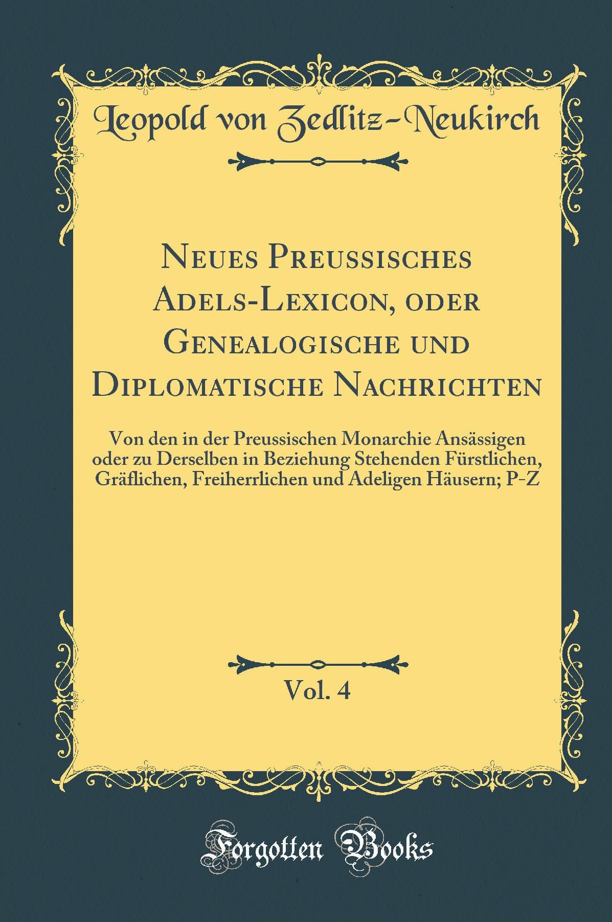 Neues Preussisches Adels-Lexicon, oder Genealogische und Diplomatische Nachrichten, Vol. 4: Von den in der Preussischen Monarchie Ansässigen oder zu ... Freiherrlichen und Adeligen Häusern; P-Z Reference Books