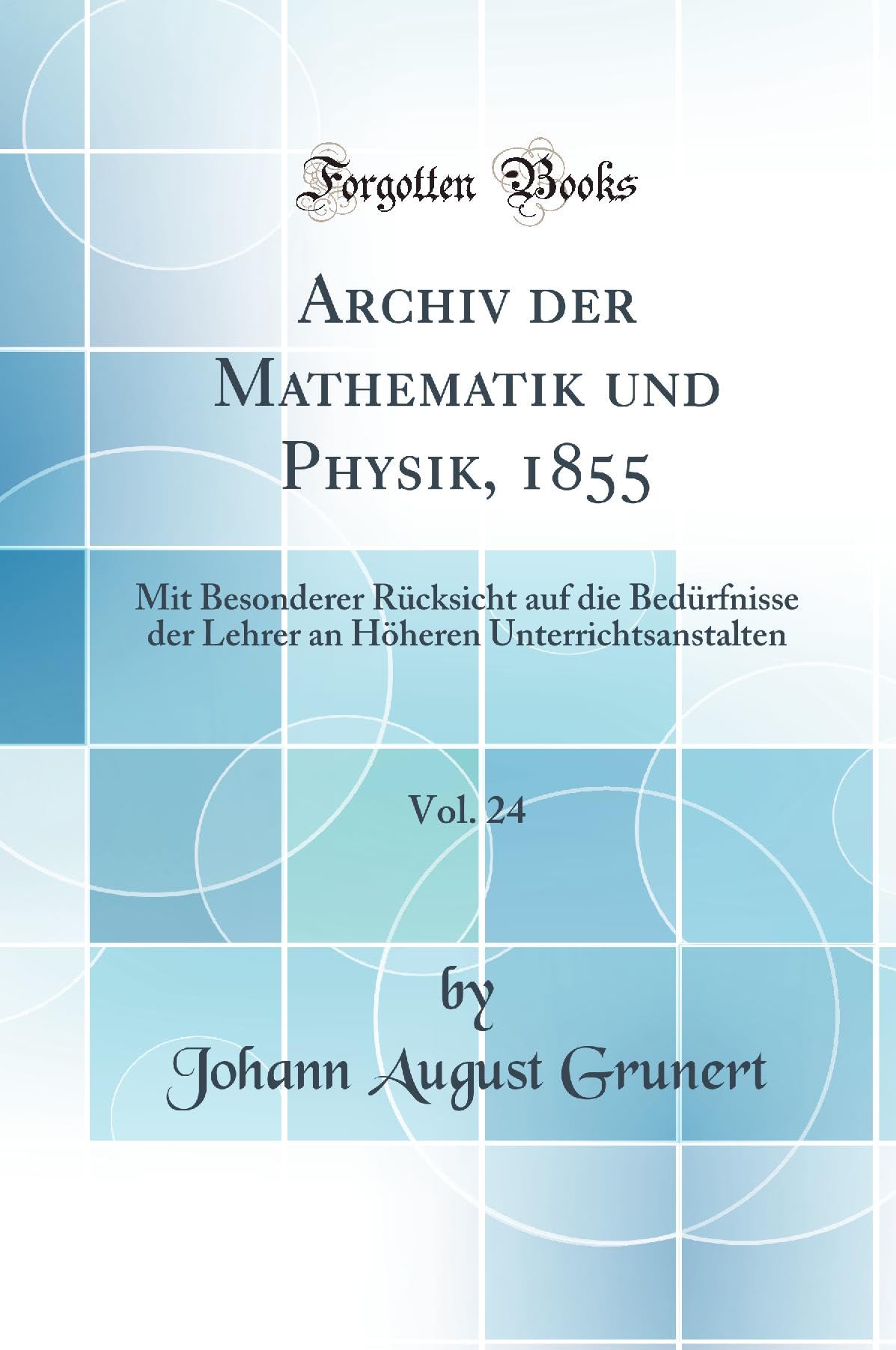Archiv der Mathematik und Physik, 1855, Vol. 24: Mit Besonderer Rücksicht auf die Bedürfnisse der Lehrer an Höheren Unterrichtsanstalten (Classic Reprint) Mathematics