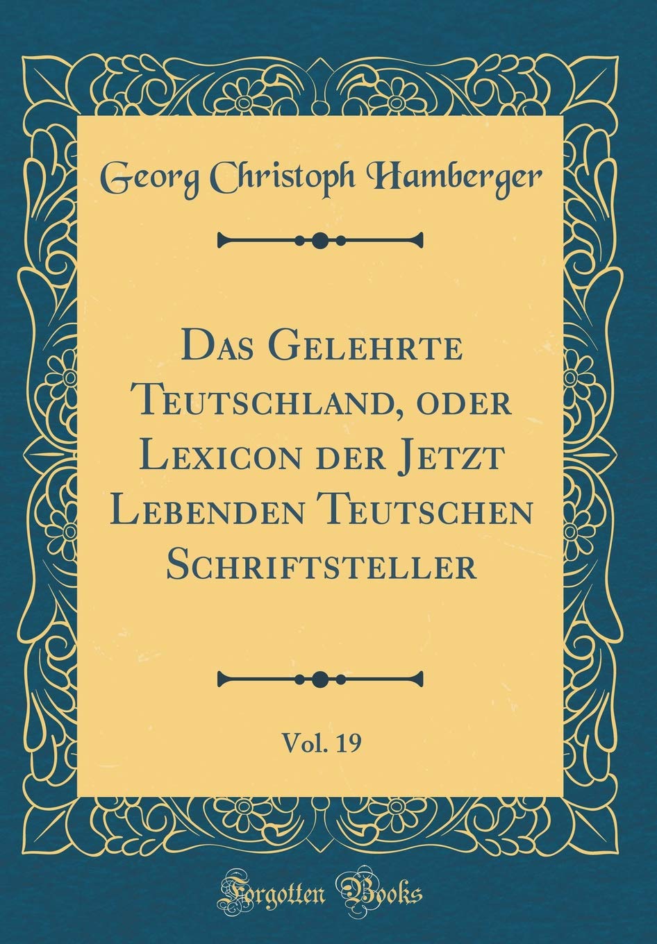 Das Gelehrte Teutschland, oder Lexicon der Jetzt Lebenden Teutschen Schriftsteller, Vol. 19 (Classic Reprint) Reference Books