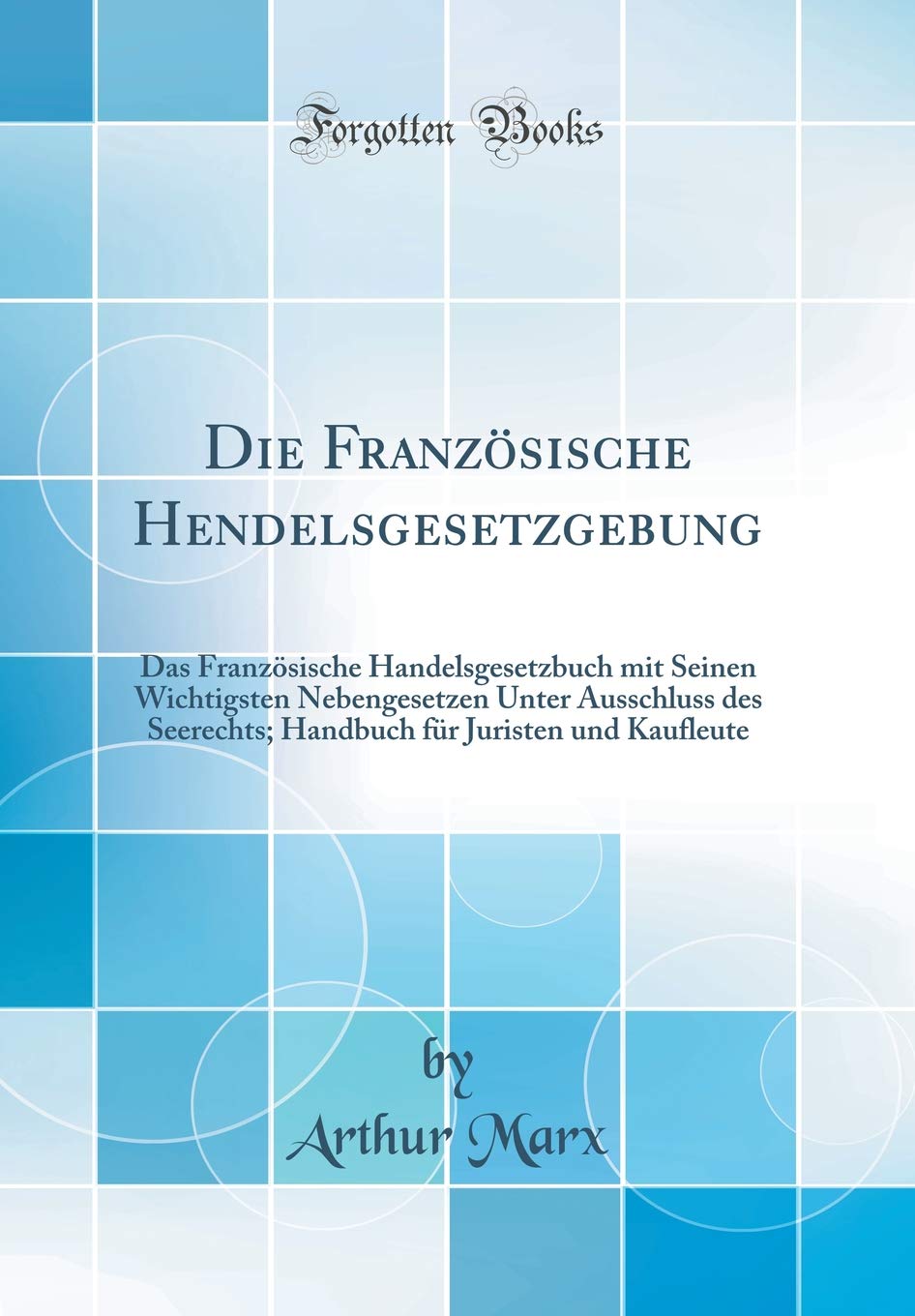 Die Französische Hendelsgesetzgebung: Das Französische Handelsgesetzbuch mit Seinen Wichtigsten Nebengesetzen Unter Ausschluss des Seerechts; Handbuch für Juristen und Kaufleute (Classic Reprint) Law