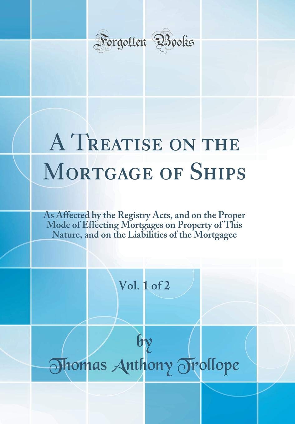 A Treatise on the Mortgage of Ships, Vol. 1 of 2: As Affected by the Registry Acts, and on the Proper Mode of Effecting Mortgages on Property of This ... of the Mortgagee (Classic Reprint) Law