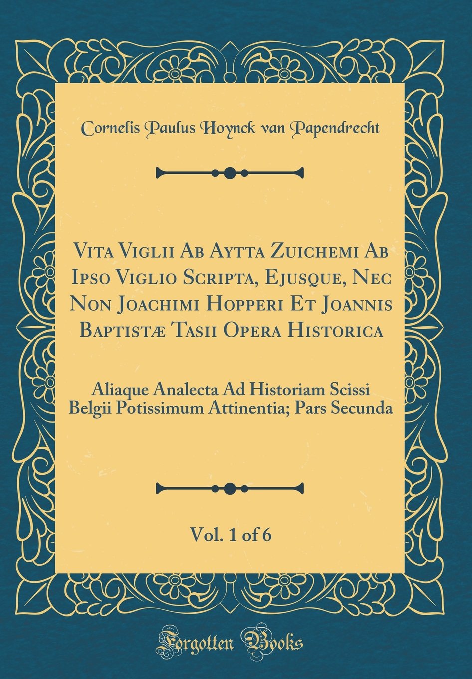 Vita Viglii Ab Aytta Zuichemi Ab Ipso Viglio Scripta, Ejusque, Nec Non Joachimi Hopperi Et Joannis Baptistæ Tasii Opera Historica, Vol. 1 of 6: ... Attinentia; Pars Secunda (Classic Reprint) Foreign Languages ​​& Dictionaries