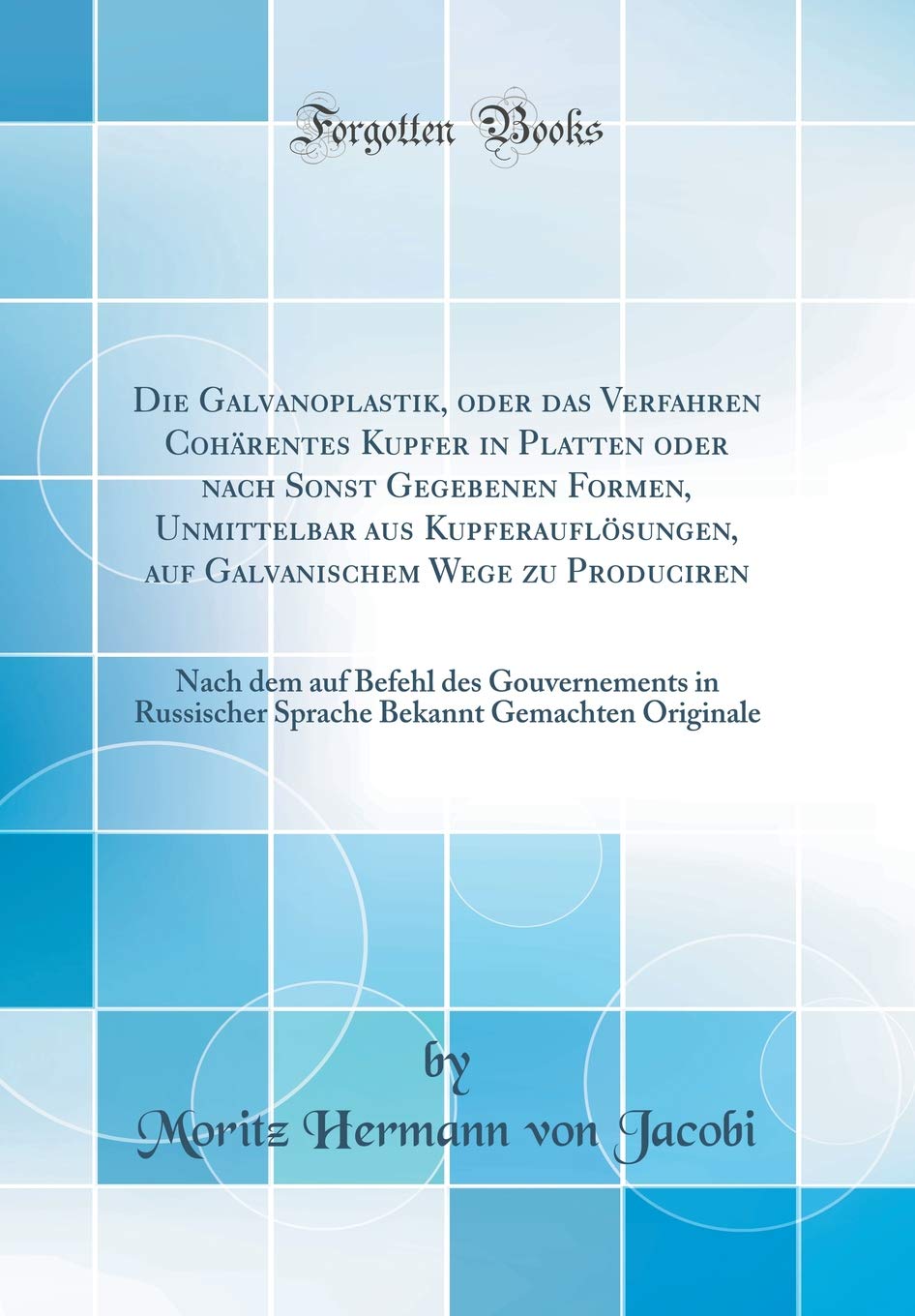Die Galvanoplastik, oder das Verfahren Cohärentes Kupfer in Platten oder nach Sonst Gegebenen Formen, Unmittelbar aus Kupferauflösungen, auf ... in Russischer Sprache Bekannt Gemachten O Business & Technology