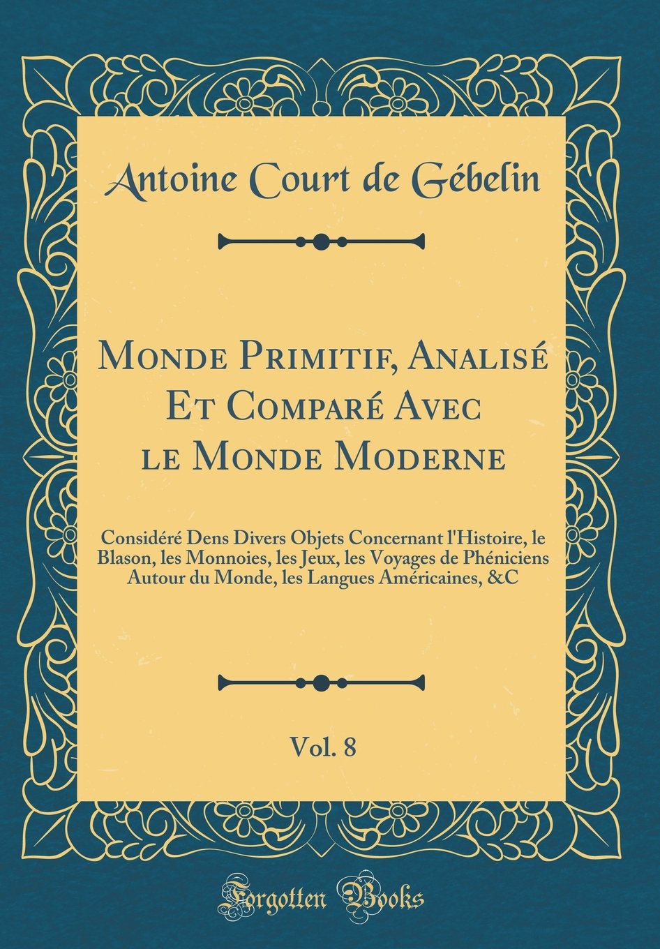 Monde Primitif, Analisé Et Comparé Avec le Monde Moderne, Vol. 8: Considéré Dens Divers Objets Concernant l'Histoire, le Blason, les Monnoies, les ... les Langues Américaines, &C (Classic Reprint) Film, Art & Culture