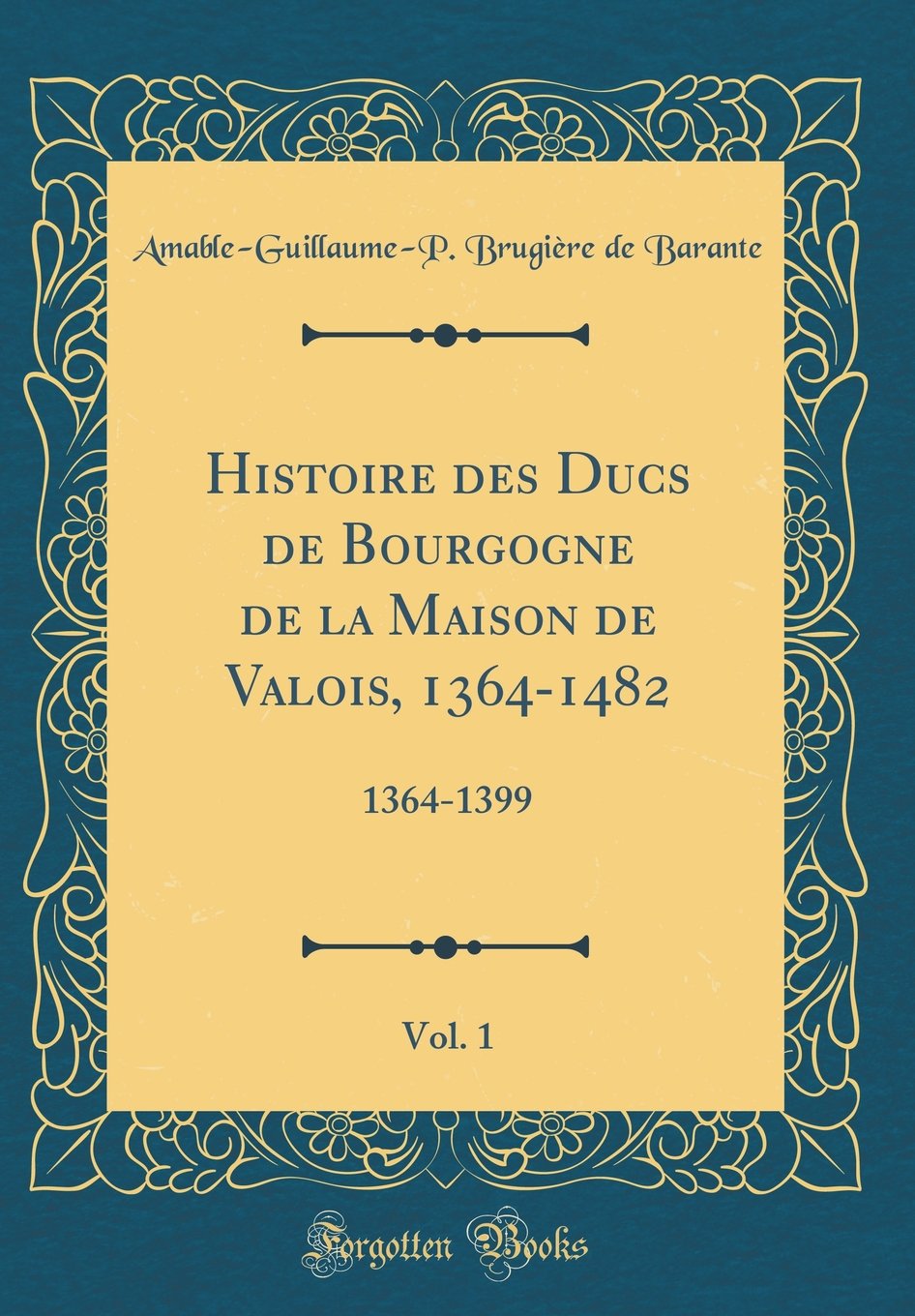 Histoire des Ducs de Bourgogne de la Maison de Valois, 1364-1482, Vol. 1: 1364-1399 (Classic Reprint) Film, Art & Culture