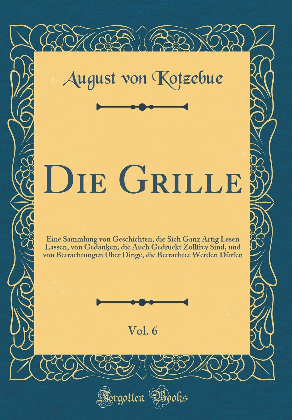 Die Grille, Vol. 6: Eine Sammlung von Geschichten, die Sich Ganz Artig Lesen Lassen, von Gedanken, die Auch Gedruckt Zollfrey Sind, und von ... Betrachtet Werden Dürfen (Classic Reprint) Film, Art & Culture