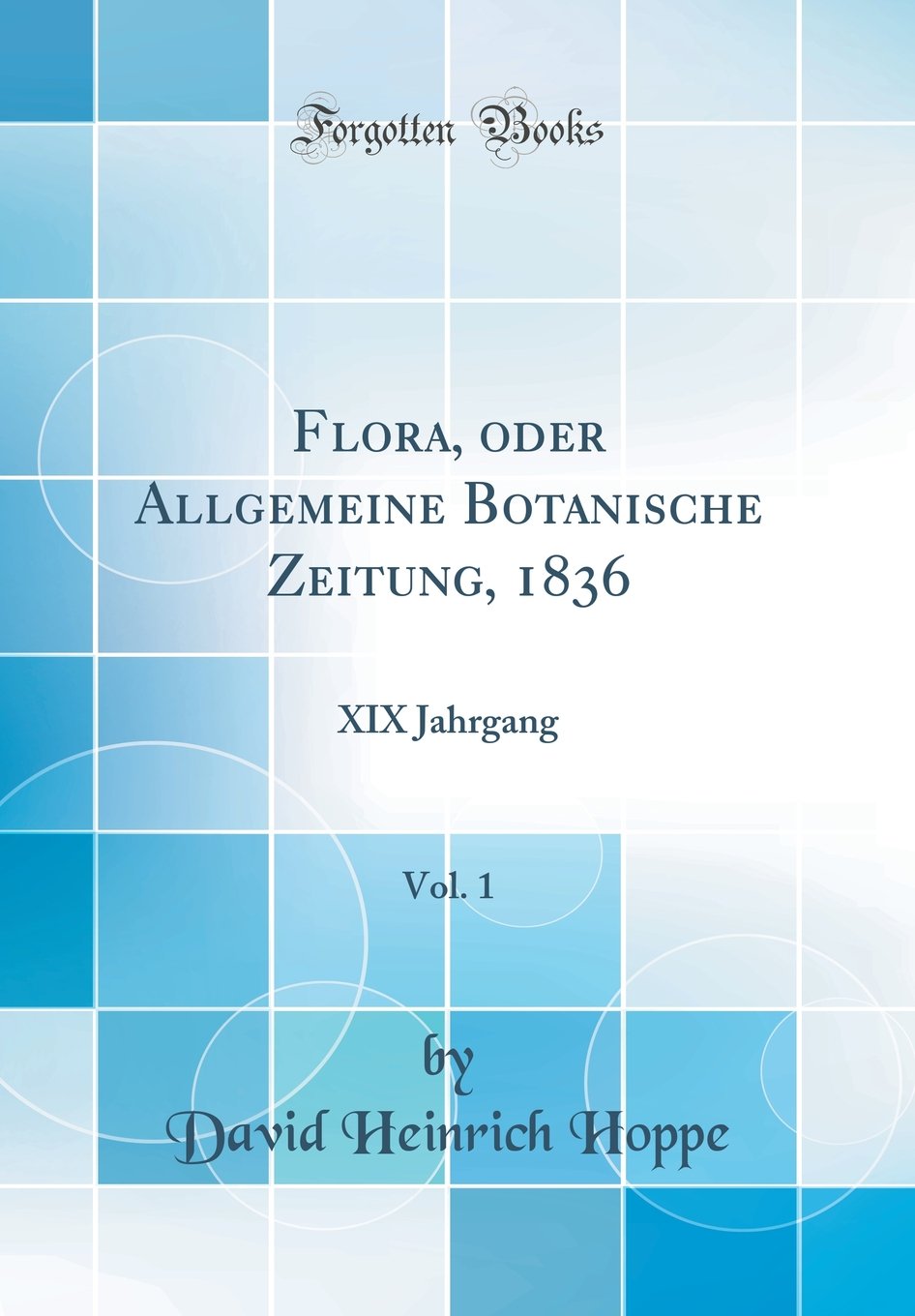 Flora, oder Allgemeine Botanische Zeitung, 1836, Vol. 1: XIX Jahrgang (Classic Reprint) Business & Technology