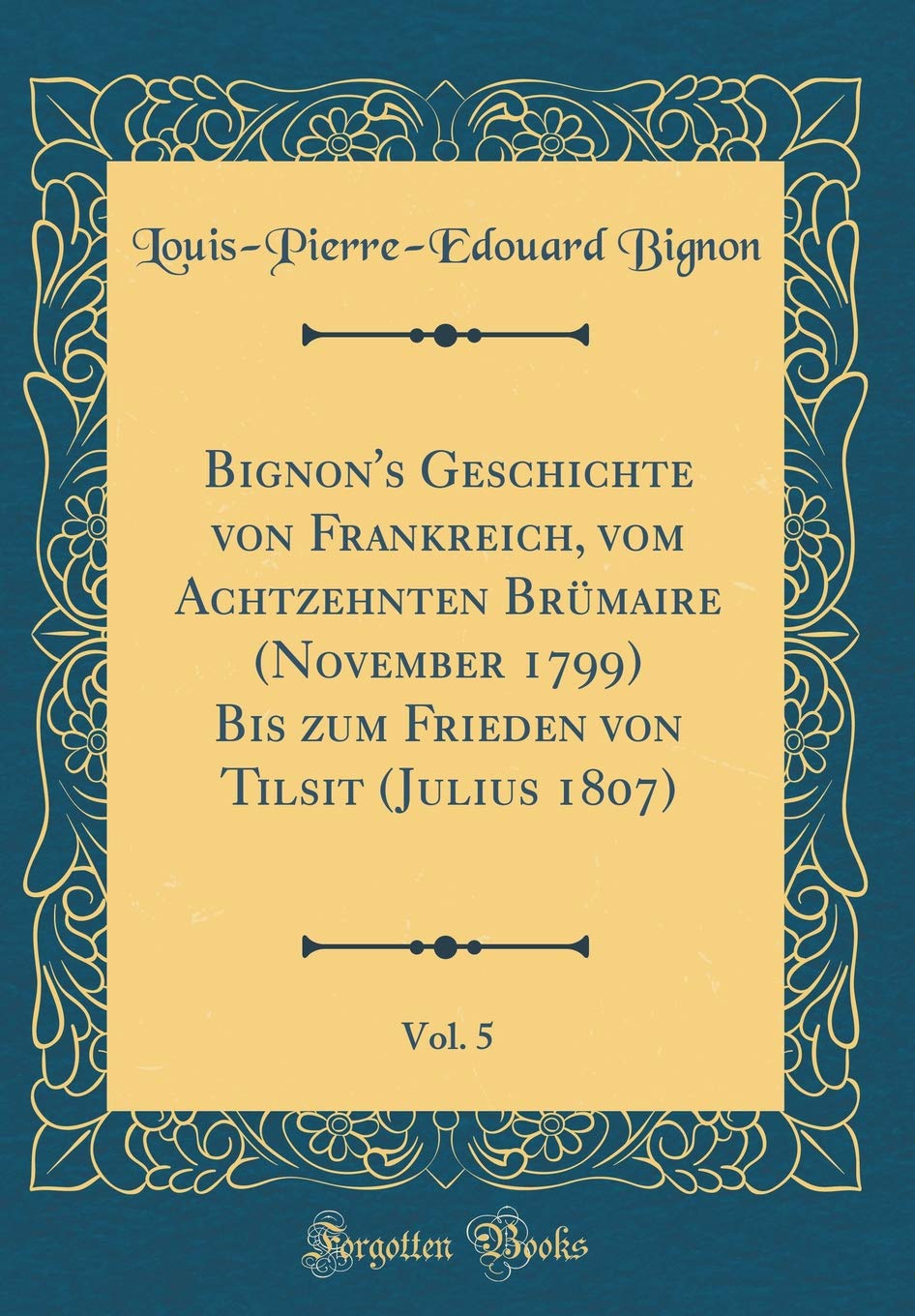 Bignon's Geschichte von Frankreich, vom Achtzehnten Brümaire (November 1799) Bis zum Frieden von Tilsit (Julius 1807), Vol. 5 (Classic Reprint) Film, Art & Culture