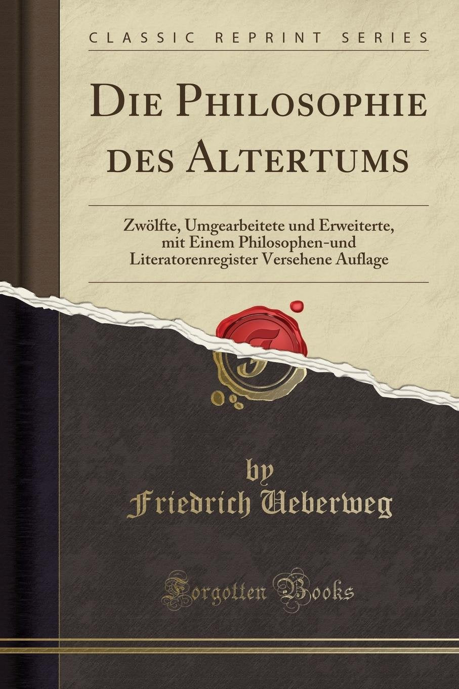 Die Philosophie des Altertums: Zwölfte, Umgearbeitete und Erweiterte, mit Einem Philosophen-und Literatorenregister Versehene Auflage (Classic Reprint) Philosophy