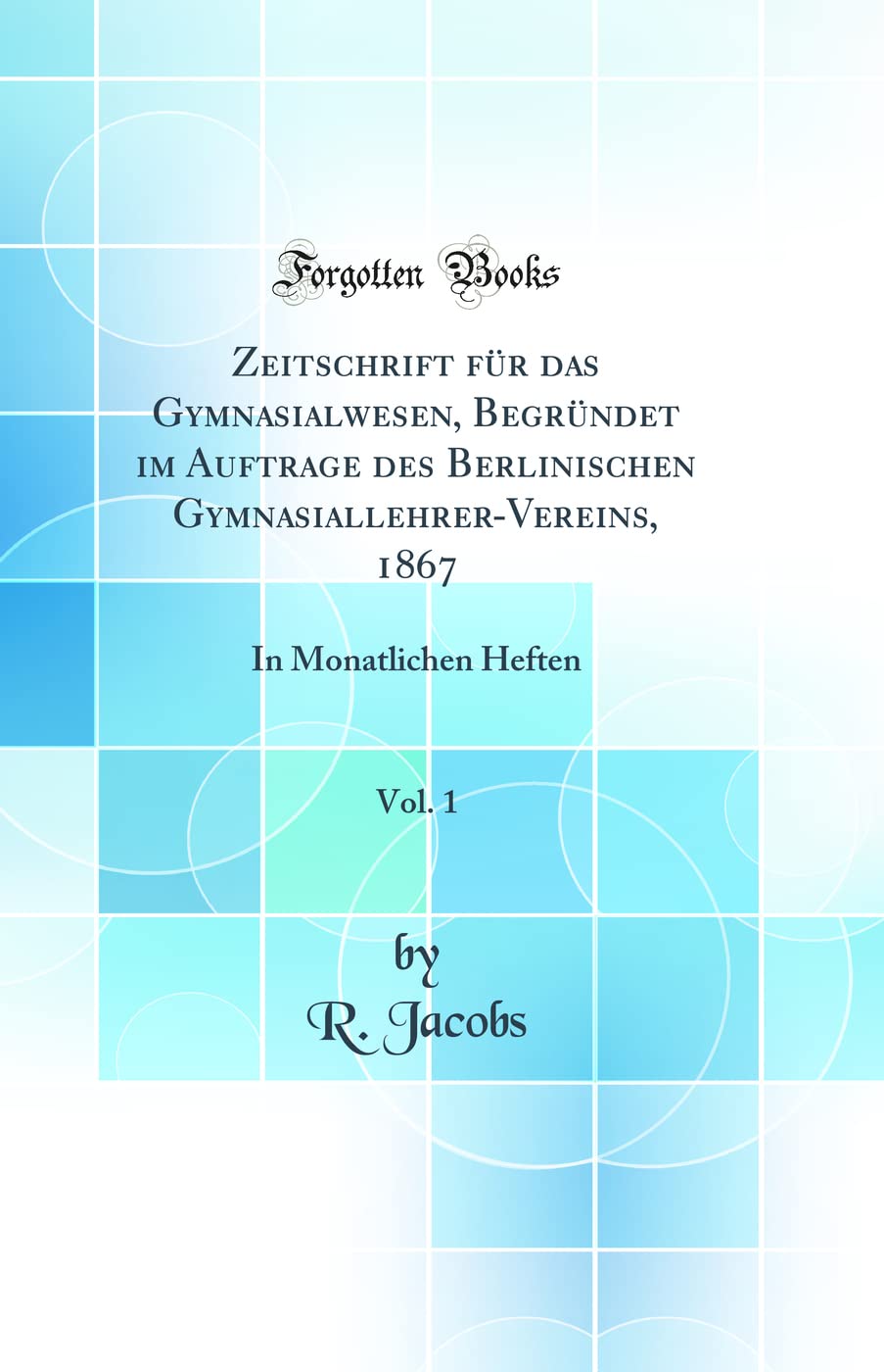 Zeitschrift Für Das Gymnasialwesen, Begründet Im Auftrage Des Berlinischen Gymnasiallehrer-Vereins, 1867, Vol. 1: In Monatlichen Heften (Classic Repri Foreign Languages ​​& Dictionaries