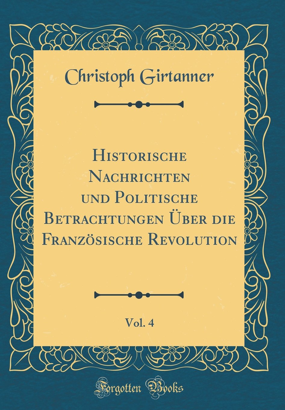 Historische Nachrichten und Politische Betrachtungen Über die Französische Revolution, Vol. 4 (Classic Reprint) Film, Art & Culture