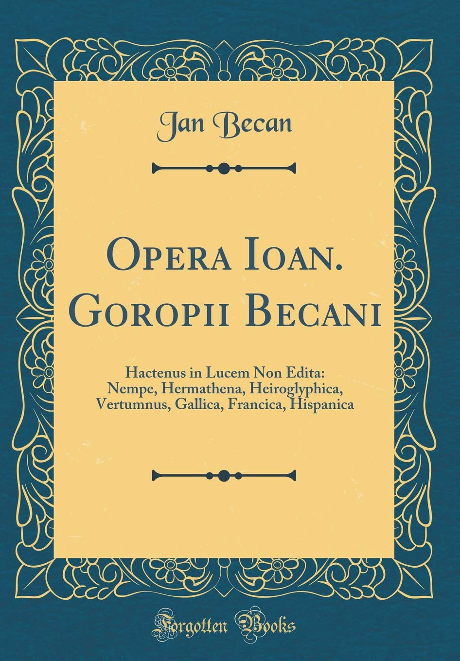 Opera Ioan. Goropii Becani: Hactenus in Lucem Non Edita: Nempe, Hermathena, Heiroglyphica, Vertumnus, Gallica, Francica, Hispanica (Classic Reprint) Foreign Languages ​​& Dictionaries