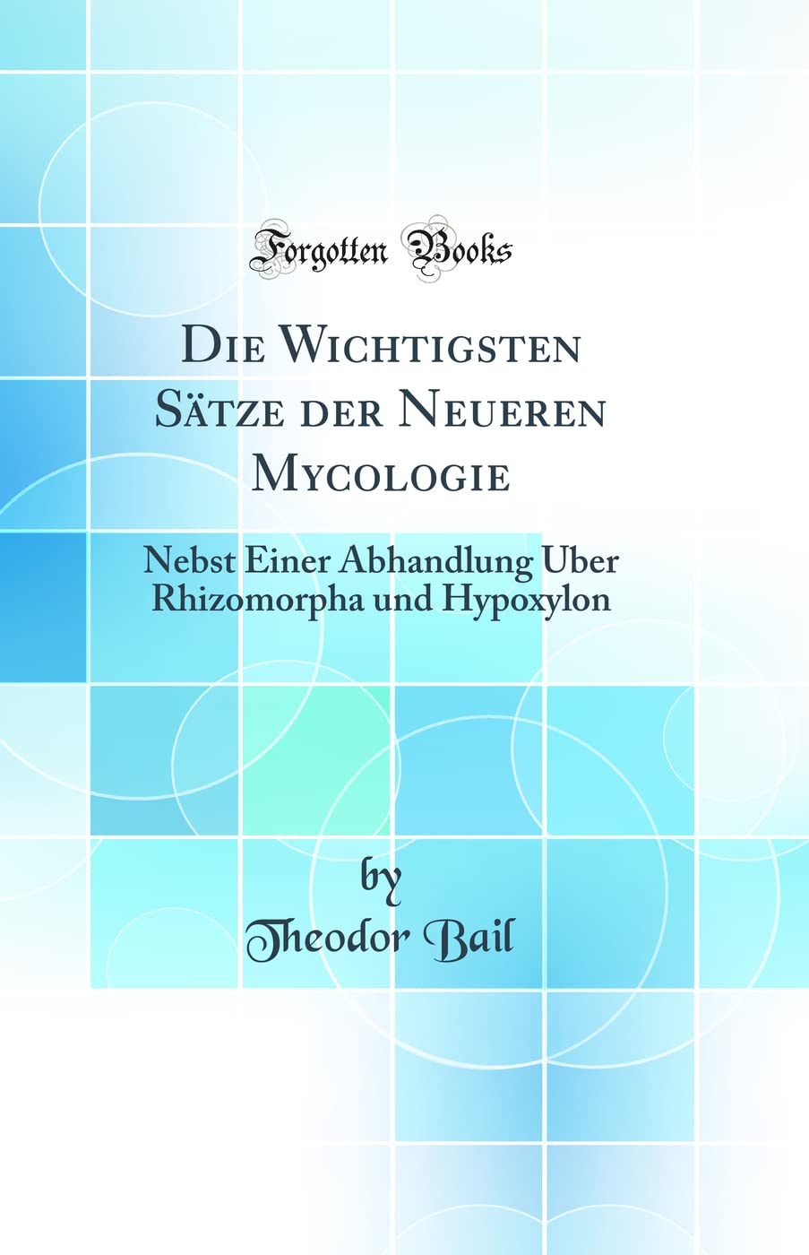 Die Wichtigsten Sätze der Neueren Mycologie: Nebst Einer Abhandlung Über Rhizomorpha und Hypoxylon (Classic Reprint) Business & Technology
