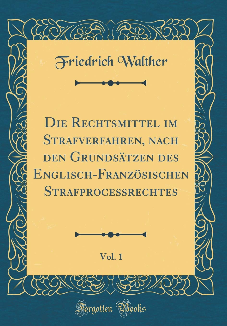 Die Rechtsmittel im Strafverfahren, nach den Grundsätzen des Englisch-Französischen Strafproceßrechtes, Vol. 1 (Classic Reprint) Law