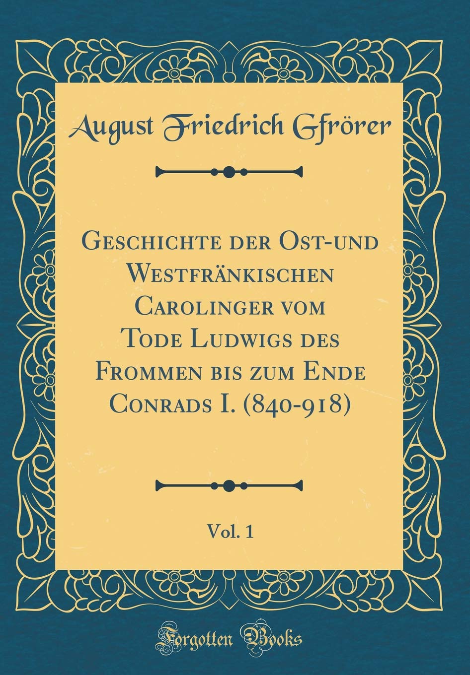 Geschichte der Ost-und Westfränkischen Carolinger vom Tode Ludwigs des Frommen bis zum Ende Conrads I. (840-918), Vol. 1 (Classic Reprint) Film, Art & Culture