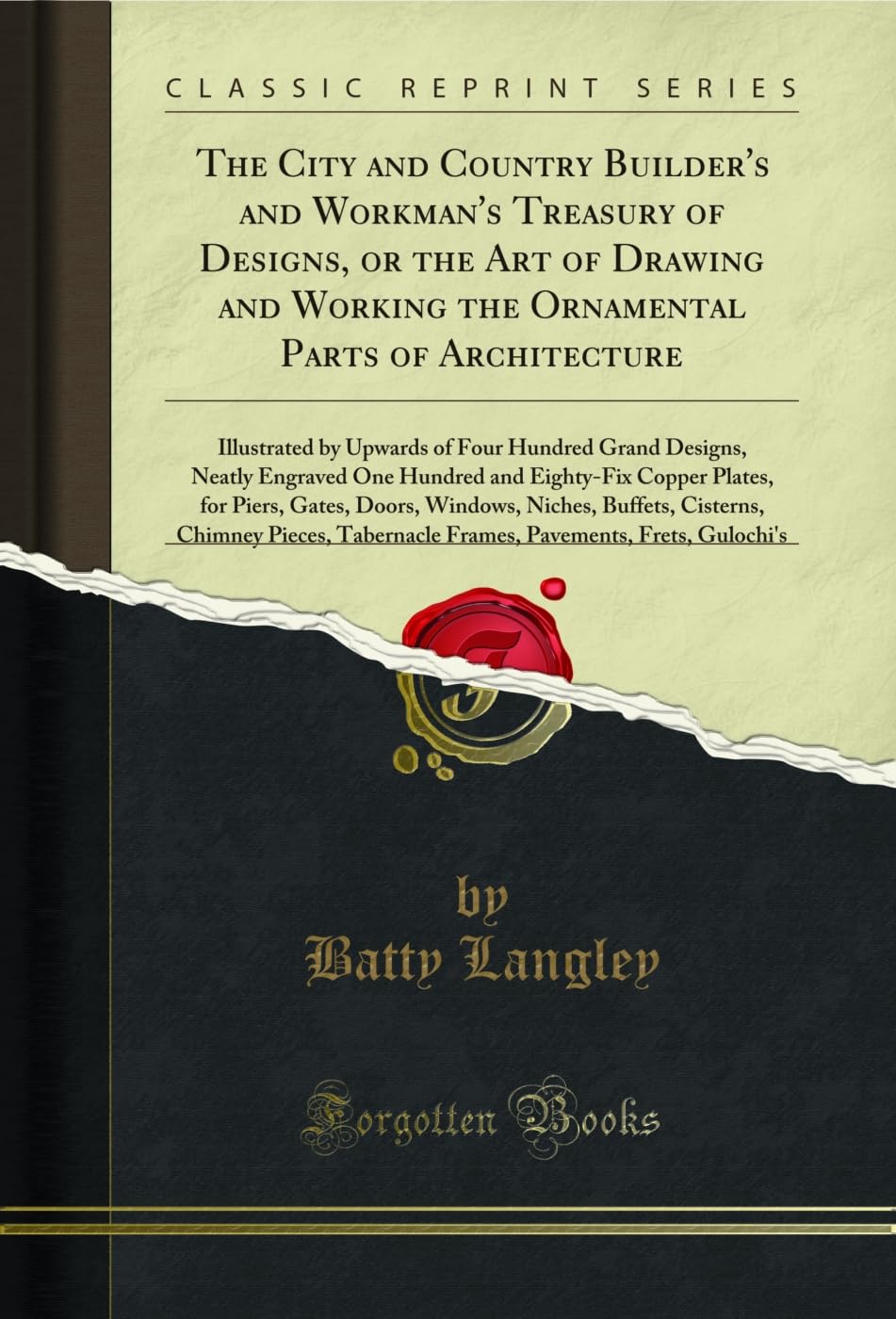 The City and Country Builder's and Workman's Treasury of Designs, or the Art of Drawing and Working the Ornamental Parts of Architecture: Illustrated: ... Hundred and Eighty-Fix Copper Plates, for P Business & Technology