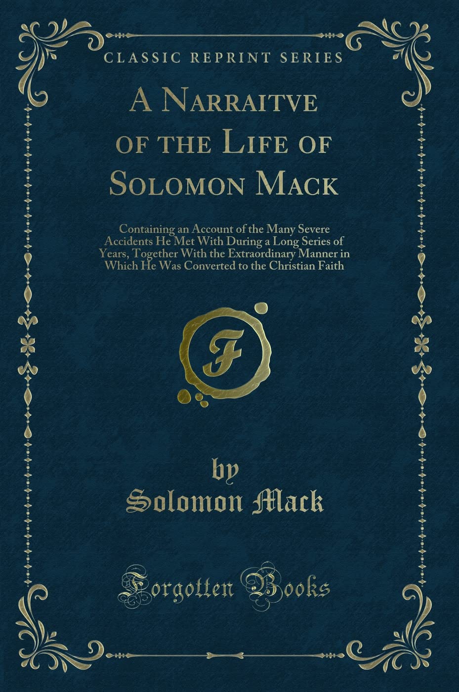 A Narraitve of the Life of Solomon Mack: Containing an Account of the Many Severe Accidents He Met with During a Long Series of Years, Together with ... to the Christian Faith (Classic Reprint) Novels & Short Stories