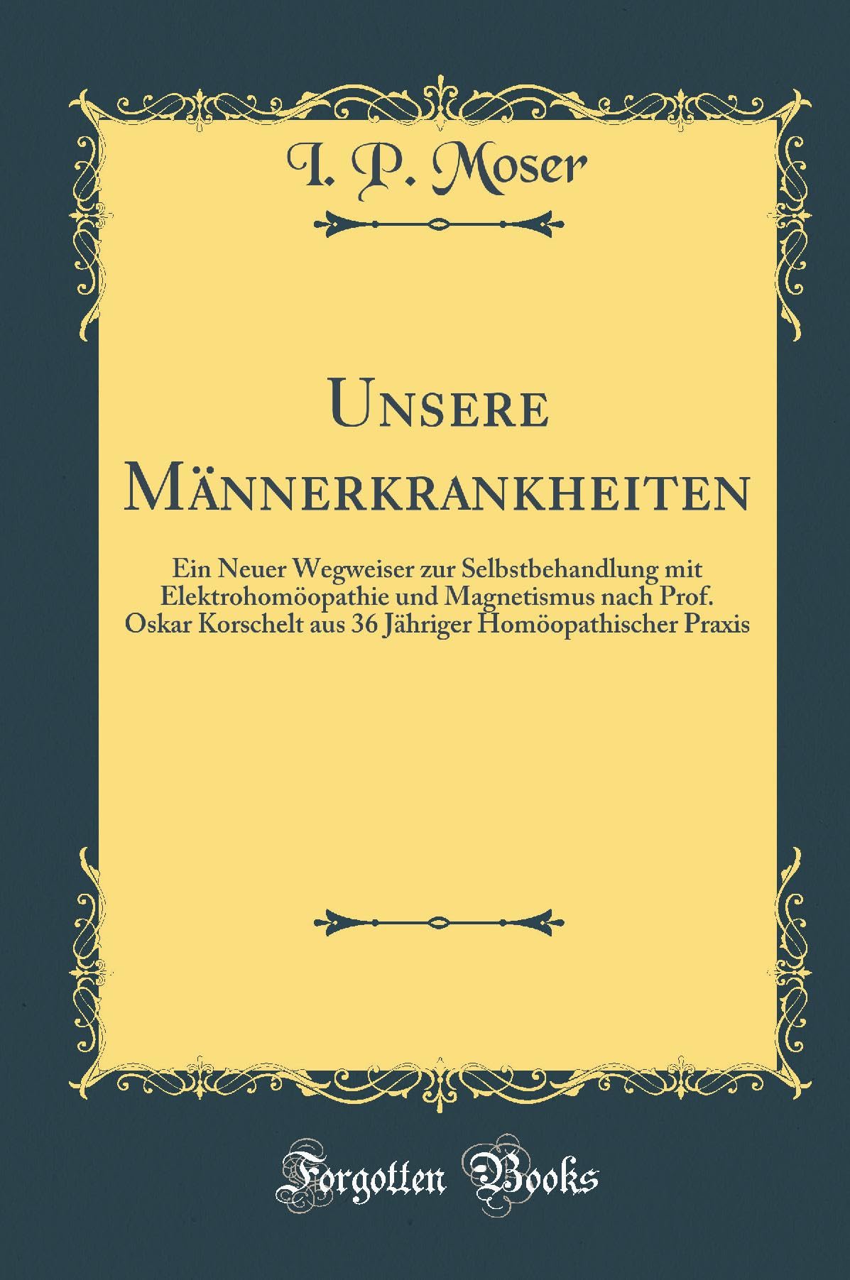 Unsere Männerkrankheiten: Ein Neuer Wegweiser zur Selbstbehandlung mit Elektrohomöopathie und Magnetismus nach Prof. Oskar Korschelt aus 36 Jähriger Homöopathischer Praxis (Classic Reprint) Leisure, Home & Garden
