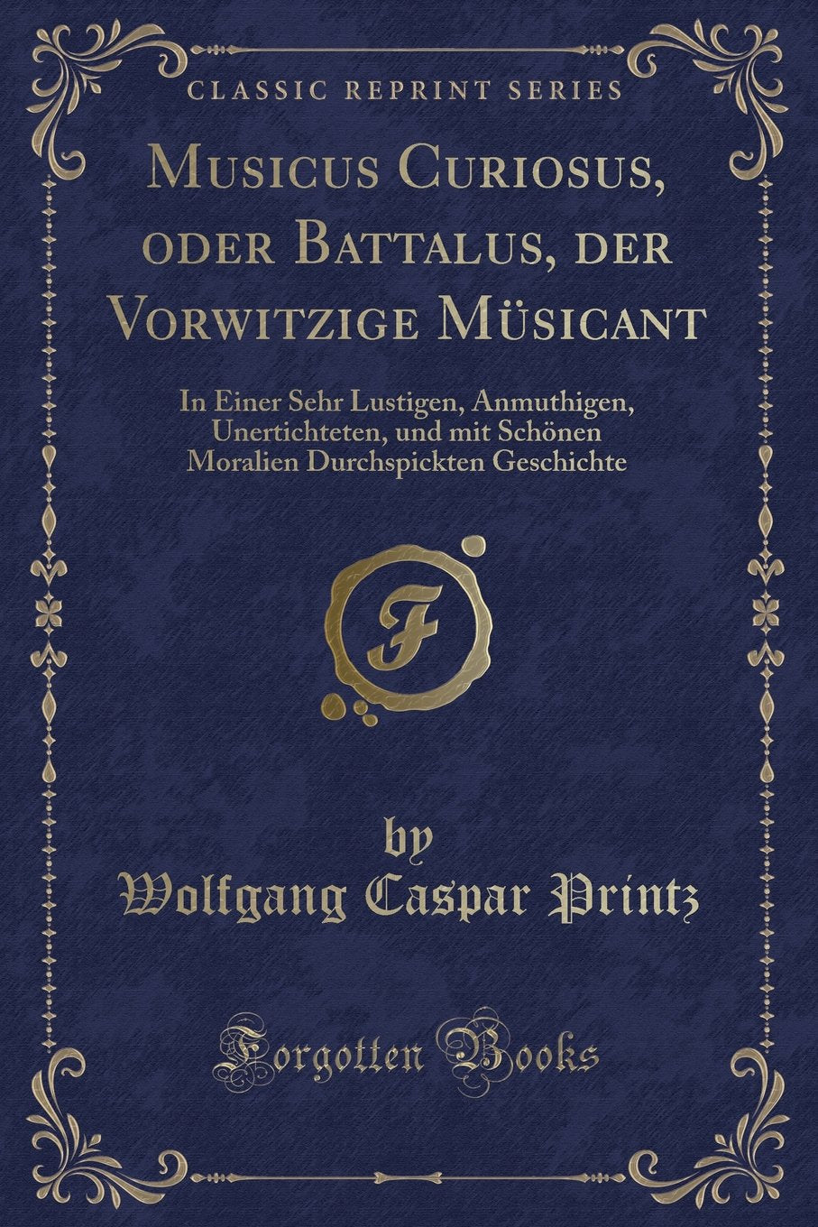 Musicus Curiosus, oder Battalus, der Vorwitzige Müsicant: In Einer Sehr Lustigen, Anmuthigen, Unertichteten, und mit Schönen Moralien Durchspickten Geschichte (Classic Reprint) Contemporary literature
