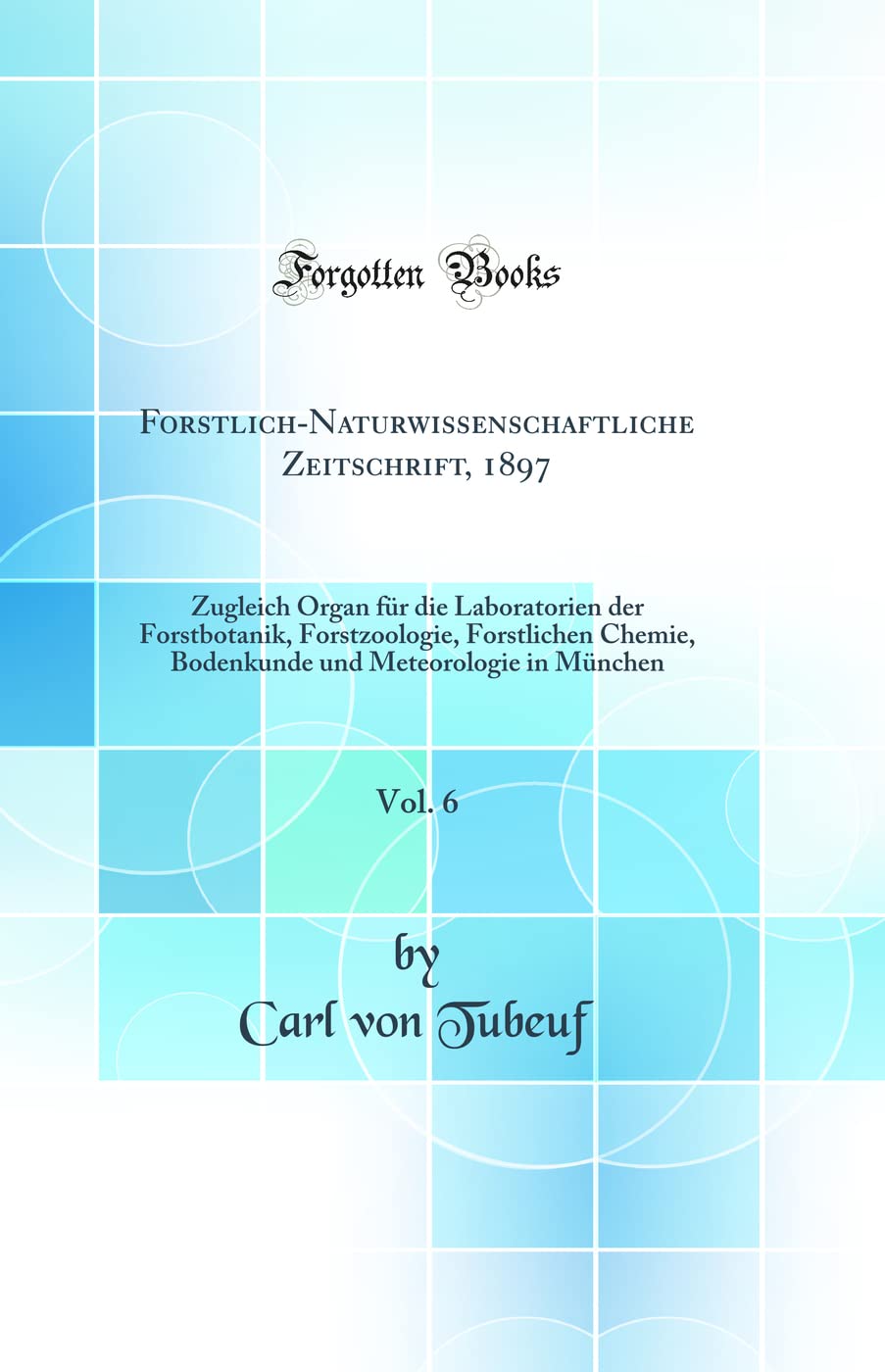 Forstlich-Naturwissenschaftliche Zeitschrift, 1897, Vol. 6: Zugleich Organ f¿r die Laboratorien der Forstbotanik, Forstzoologie, Forstlichen Chemie, ... und Meteorologie in M¿nchen (Classic Reprint) Business & Technology