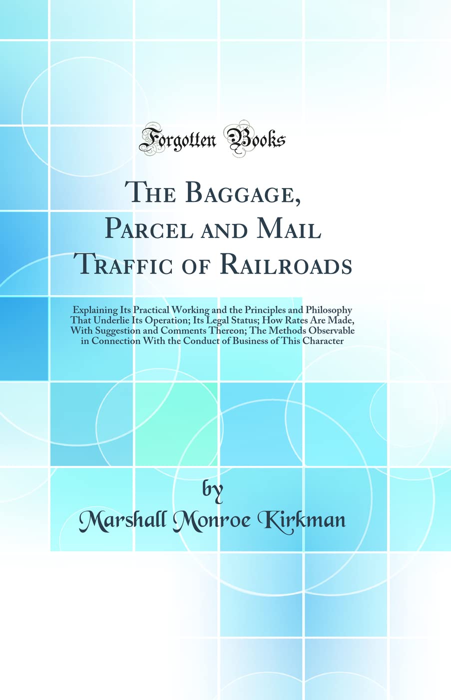 The Baggage, Parcel and Mail Traffic of Railroads: Explaining Its Practical Working and the Principles and Philosophy That Underlie Its Operation; Its Business, Finance & Career