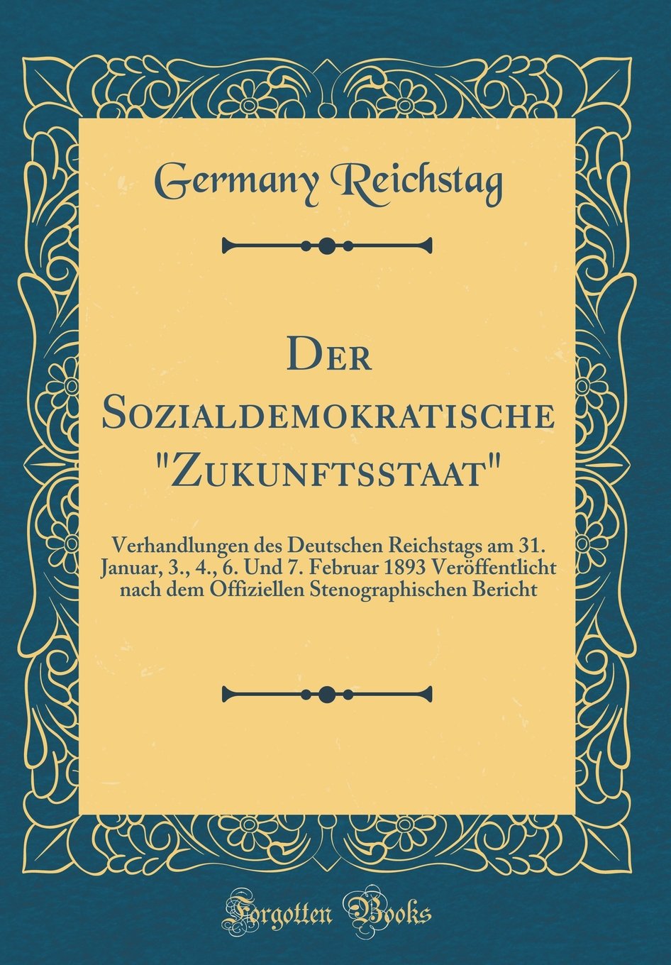 Der Sozialdemokratische "Zukunftsstaat": Verhandlungen des Deutschen Reichstags am 31. Januar, 3., 4., 6. Und 7. Februar 1893 Veröffentlicht nach dem ... Stenographischen Bericht (Classic Reprint) Learning & Reference