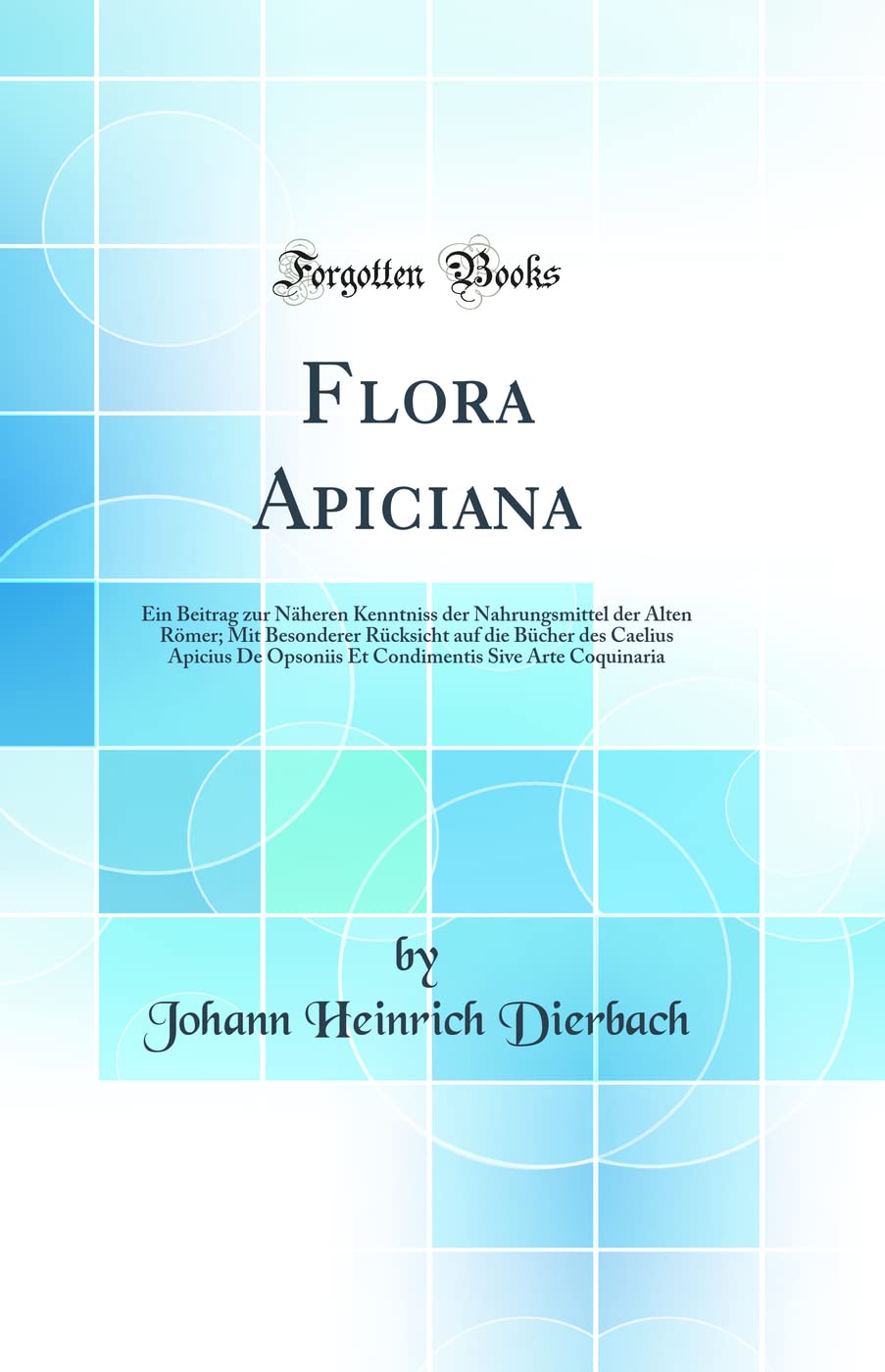 Flora Apiciana: Ein Beitrag zur Näheren Kenntniss der Nahrungsmittel der Alten Römer; Mit Besonderer Rücksicht auf die Bücher des Caelius Apicius De ... Sive Arte Coquinaria (Classic Reprint) Business & Technology