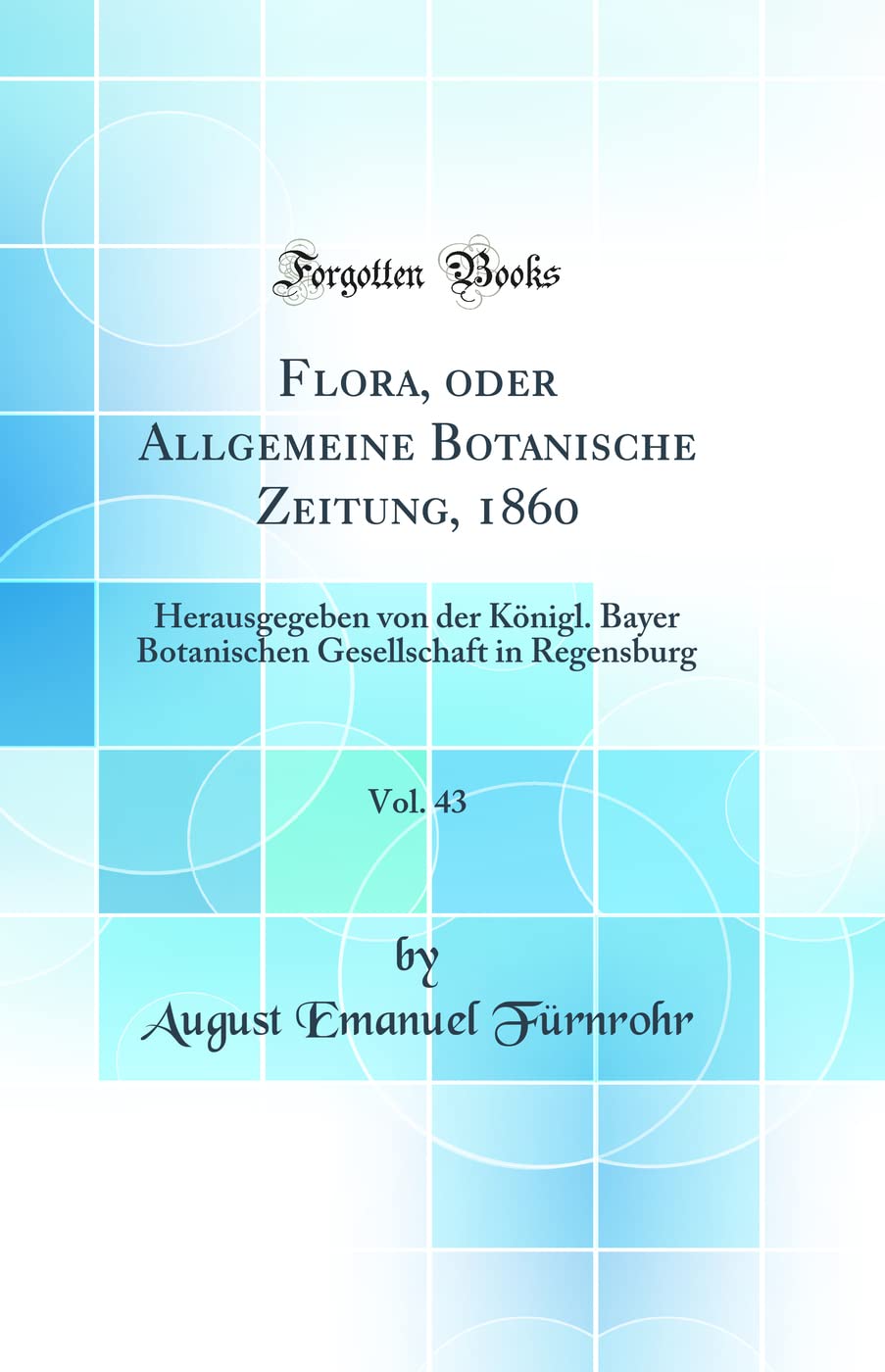 Flora, oder Allgemeine Botanische Zeitung, 1860, Vol. 43: Herausgegeben von der Königl. Bayer Botanischen Gesellschaft in Regensburg (Classic Reprint) Business & Technology