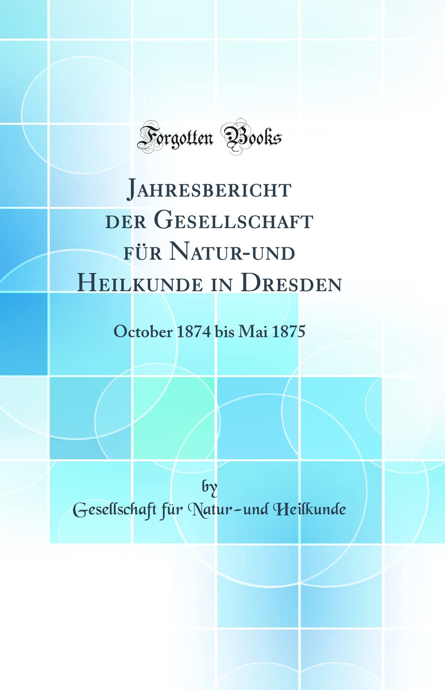 Jahresbericht der Gesellschaft für Natur-und Heilkunde in Dresden: October 1874 bis Mai 1875 (Classic Reprint) Medicine