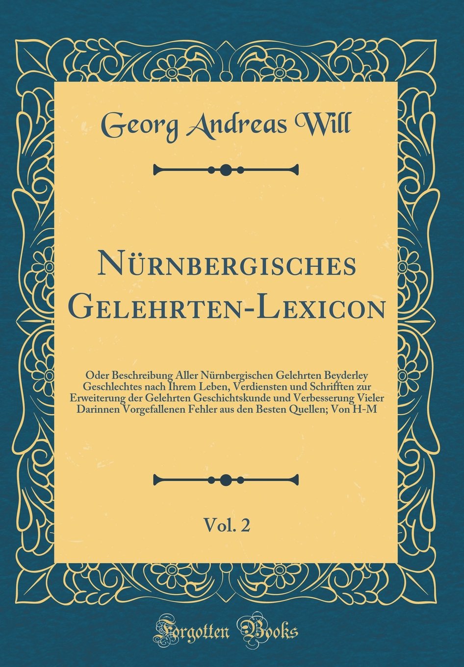 Nürnbergisches Gelehrten-Lexicon, Vol. 2: Oder Beschreibung Aller Nürnbergischen Gelehrten Beyderley Geschlechtes nach Ihrem Leben, Verdiensten und ... Verbesserung Vieler Darinnen Vorgefallenen F Film, Art & Culture