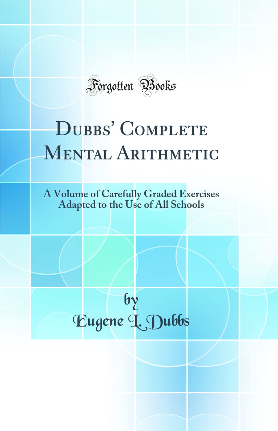Dubbs' Complete Mental Arithmetic: A Volume of Carefully Graded Exercises Adapted to the Use of All Schools (Classic Reprint) Business & Technology