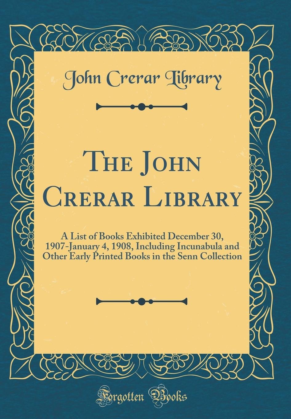The John Crerar Library: A List of Books Exhibited December 30, 1907-January 4, 1908, Including Incunabula and Other Early Printed Books in the Reference Books