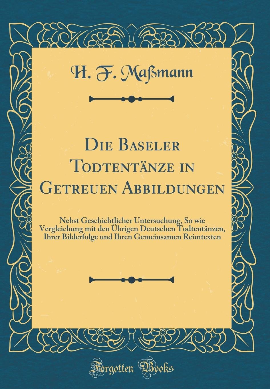 Die Baseler Todtentänze in Getreuen Abbildungen: Nebst Geschichtlicher Untersuchung, So wie Vergleichung mit den Übrigen Deutschen Todtentänzen, Ihrer ... Gemeinsamen Reimtexten (Classic Reprint) Film, Art & Culture