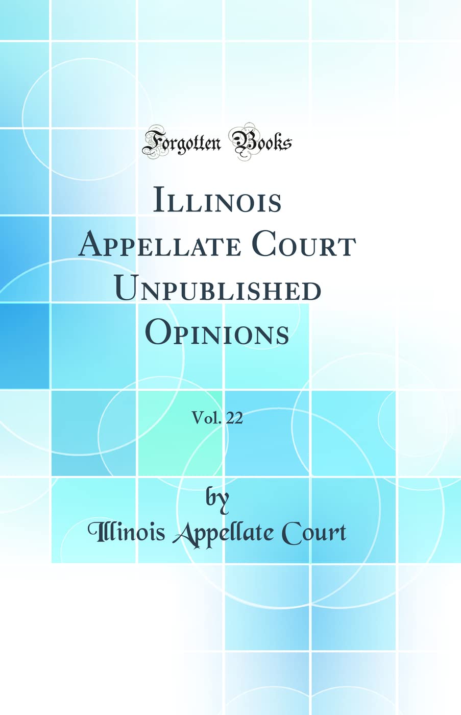 Illinois Appellate Court Unpublished Opinions, Vol. 22 (Classic Reprint) Law