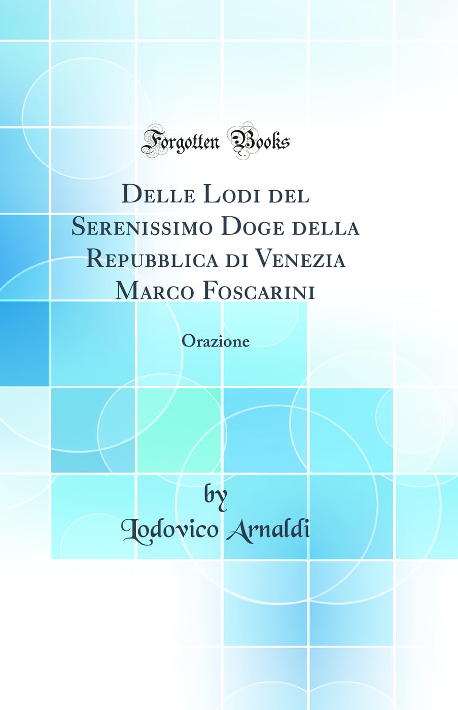 Delle Lodi del Serenissimo Doge Della Repubblica Di Venezia Marco Foscarini: Orazione (Classic Reprint) Business & Technology
