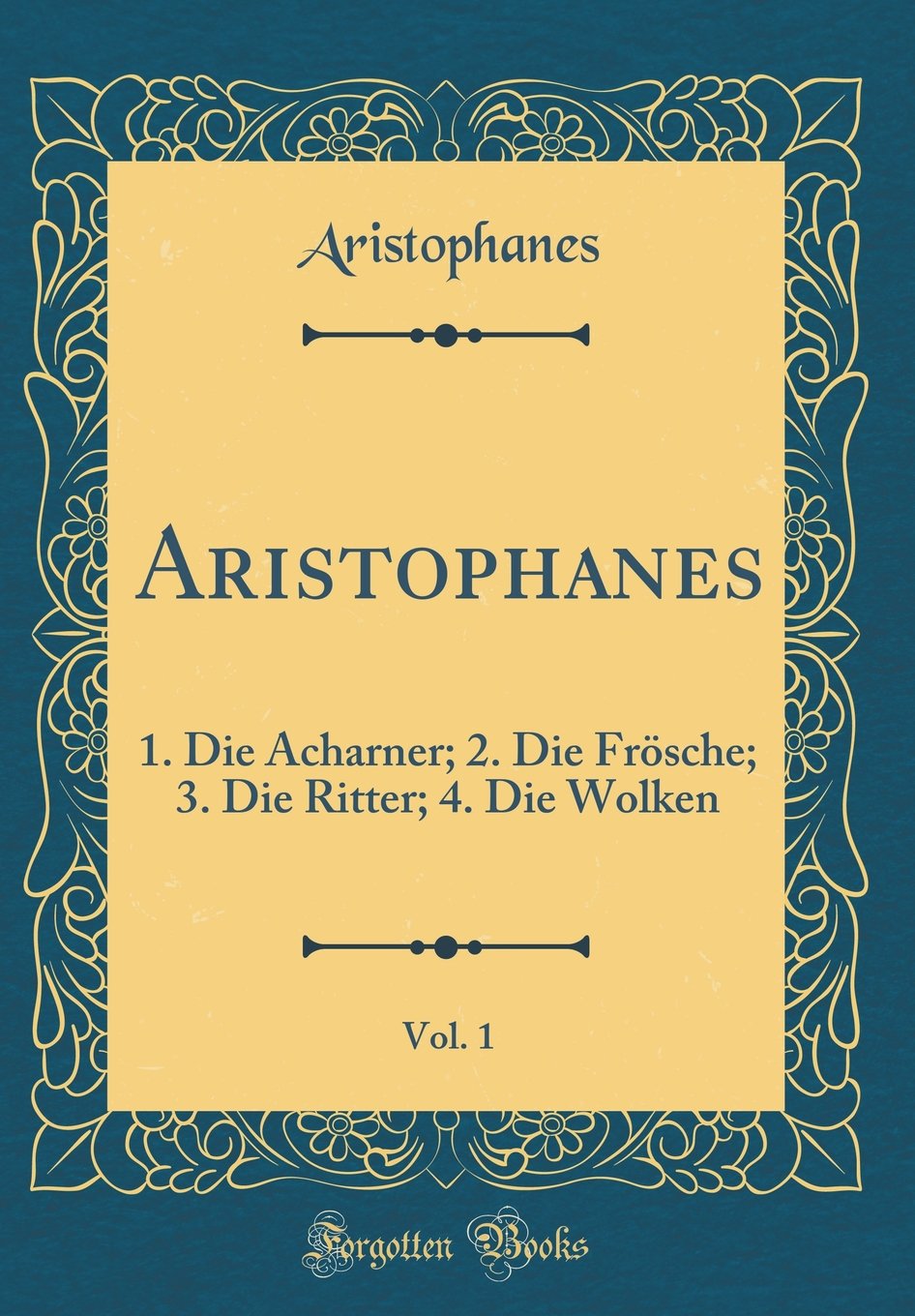 Aristophanes, Vol. 1: 1. Die Acharner; 2. Die Frösche; 3. Die Ritter; 4. Die Wolken (Classic Reprint) Film, Art & Culture