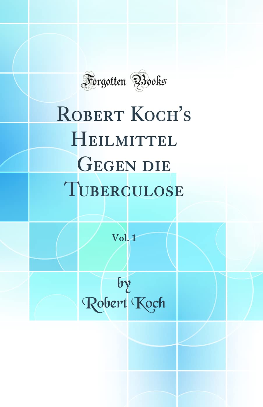 Robert Koch's Heilmittel Gegen Die Tuberculose, Vol. 1 (Classic Reprint) Medicine