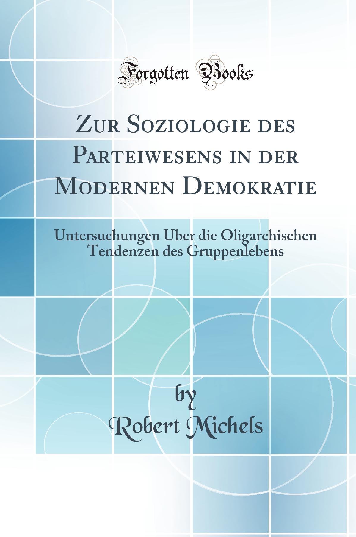 Zur Soziologie des Parteiwesens in der Modernen Demokratie: Untersuchungen Über die Oligarchischen Tendenzen des Gruppenlebens (Classic Reprint) Politics & History