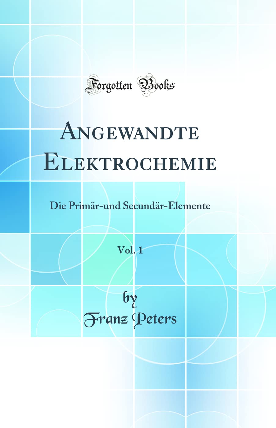Angewandte Elektrochemie, Vol. 1: Die Primär-und Secundär-Elemente (Classic Reprint) Natural Sciences