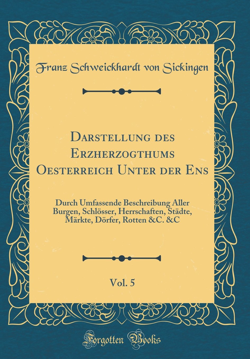 Darstellung des Erzherzogthums Oesterreich Unter der Ens, Vol. 5: Durch Umfassende Beschreibung Aller Burgen, Schlösser, Herrschaften, Städte, Märkte, Dörfer, Rotten &C. &C (Classic Reprint) Leisure, Home & Garden