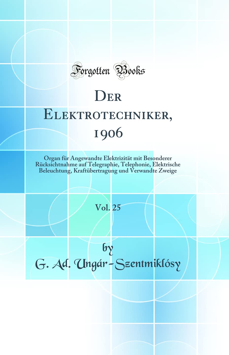 Der Elektrotechniker, 1906, Vol. 25: Organ für Angewandte Elektrizität mit Besonderer Rücksichtnahme auf Telegraphie, Telephonie, Elektrische ... und Verwandte Zweige (Classic Reprint) Business & Technology