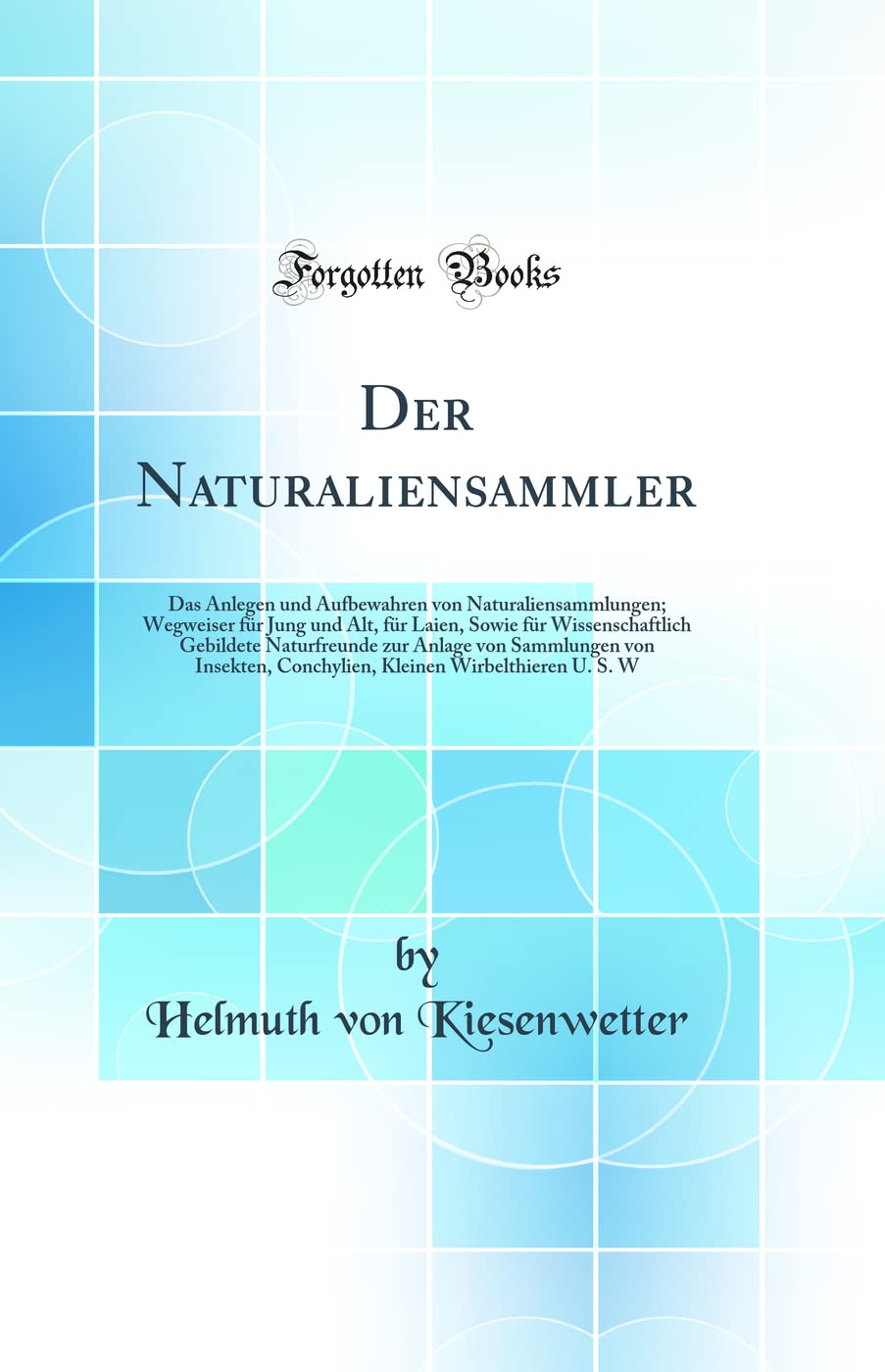 Der Naturaliensammler: Das Anlegen und Aufbewahren von Naturaliensammlungen; Wegweiser für Jung und Alt, für Laien, Sowie für Wissenschaftlich ... Conchylien, Kleinen Wirbelthieren U. S. W Business & Technology