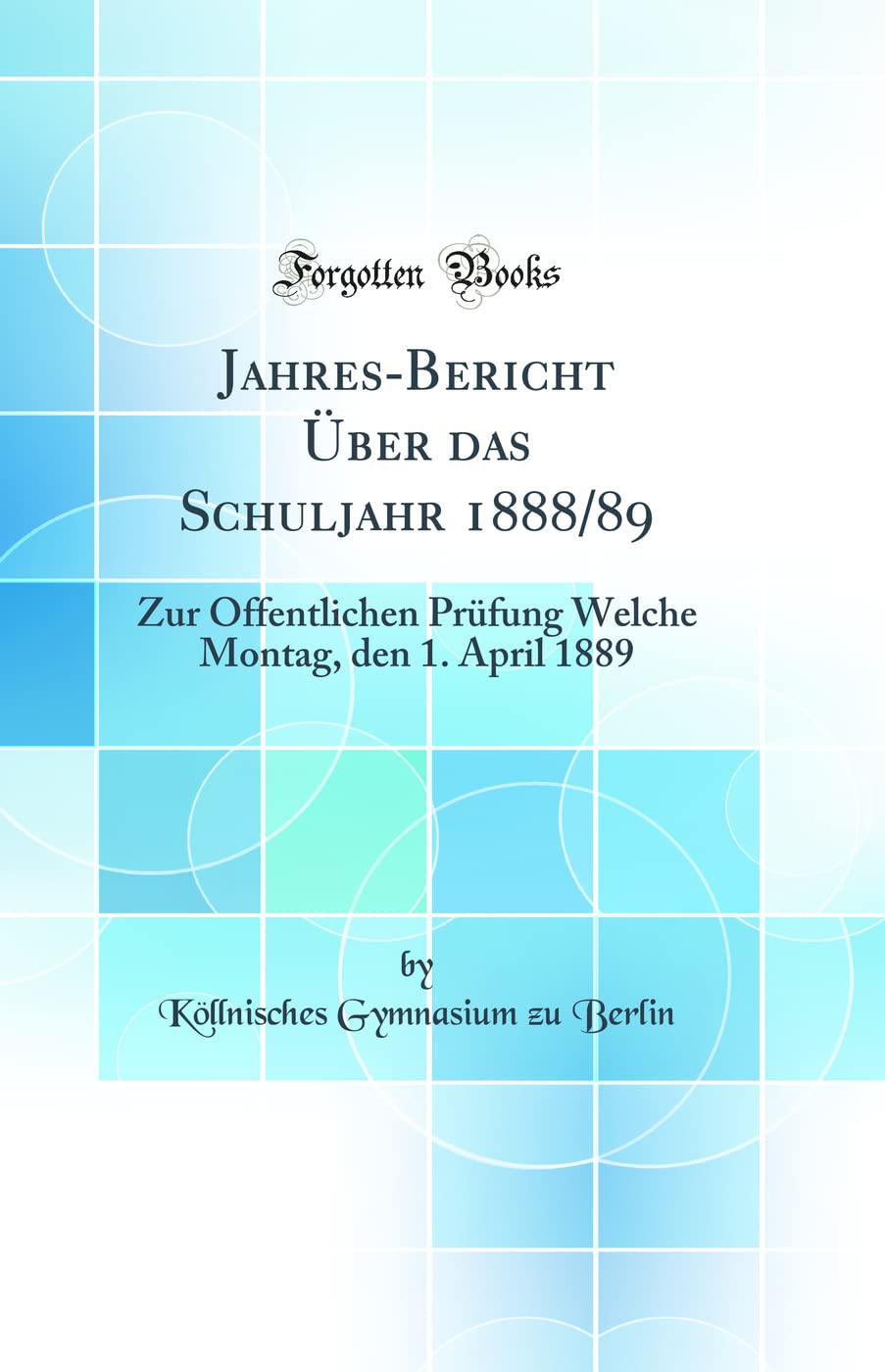 Jahres-Bericht Über das Schuljahr 1888/89: Zur Öffentlichen Prüfung Welche Montag, den 1. April 1889 (Classic Reprint) Learning & Reference